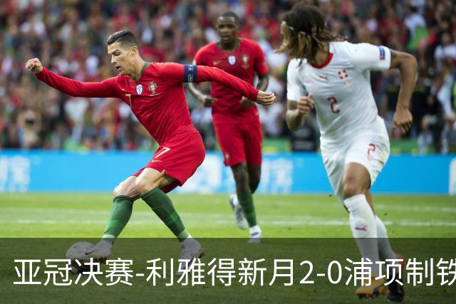 亚冠决赛-利雅得新月2-0浦项制铁 沙特豪门3年2冠